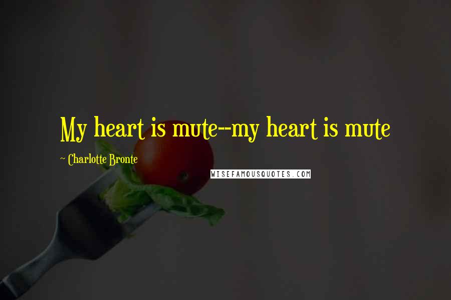 Charlotte Bronte Quotes: My heart is mute--my heart is mute