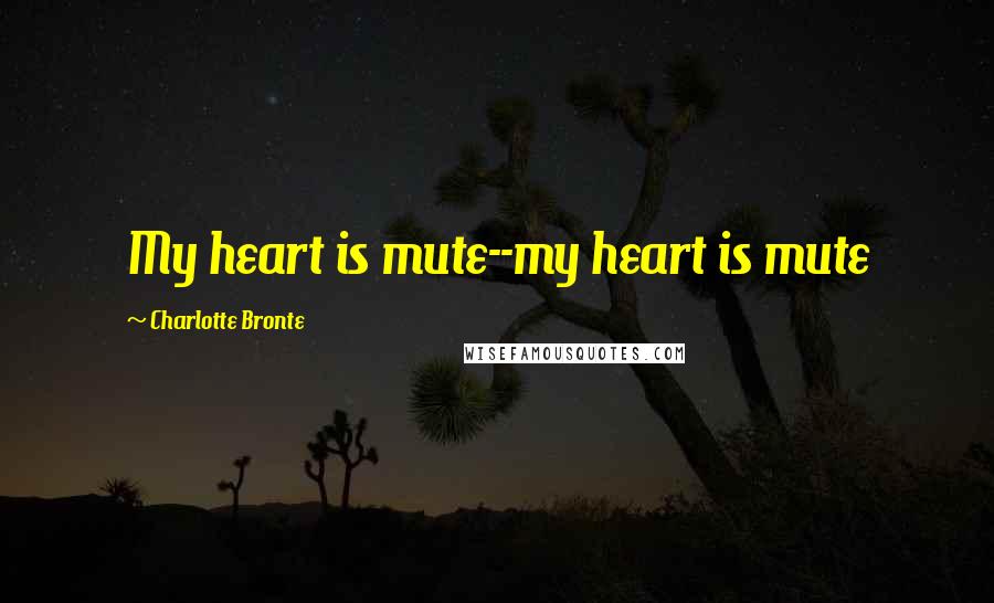 Charlotte Bronte Quotes: My heart is mute--my heart is mute