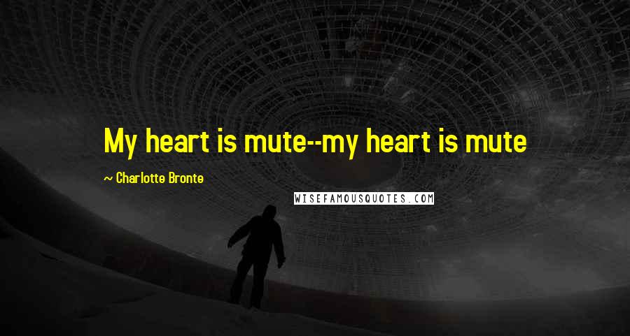 Charlotte Bronte Quotes: My heart is mute--my heart is mute