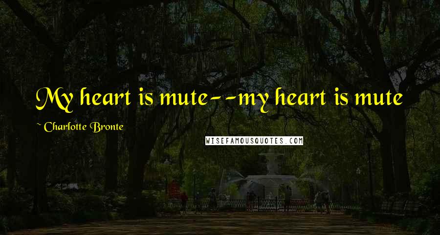 Charlotte Bronte Quotes: My heart is mute--my heart is mute