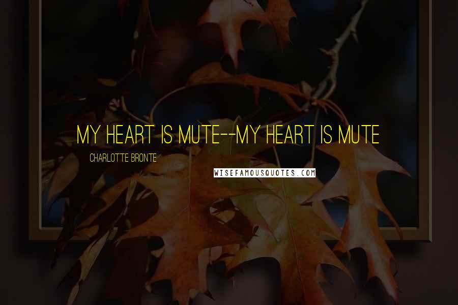 Charlotte Bronte Quotes: My heart is mute--my heart is mute