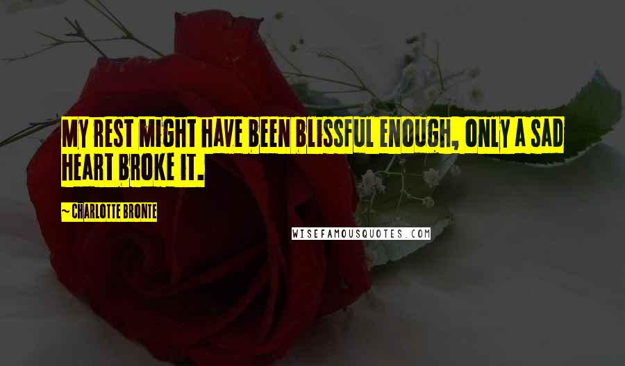 Charlotte Bronte Quotes: My rest might have been blissful enough, only a sad heart broke it.