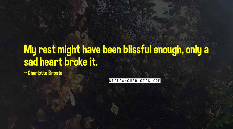 Charlotte Bronte Quotes: My rest might have been blissful enough, only a sad heart broke it.