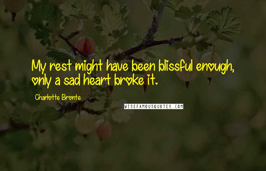 Charlotte Bronte Quotes: My rest might have been blissful enough, only a sad heart broke it.