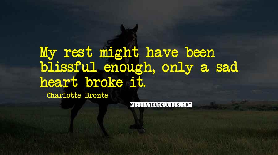 Charlotte Bronte Quotes: My rest might have been blissful enough, only a sad heart broke it.