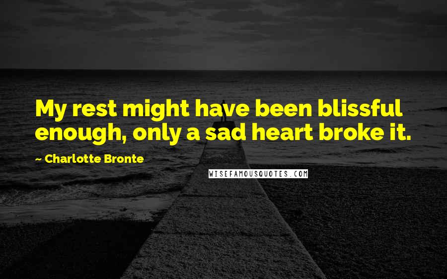 Charlotte Bronte Quotes: My rest might have been blissful enough, only a sad heart broke it.