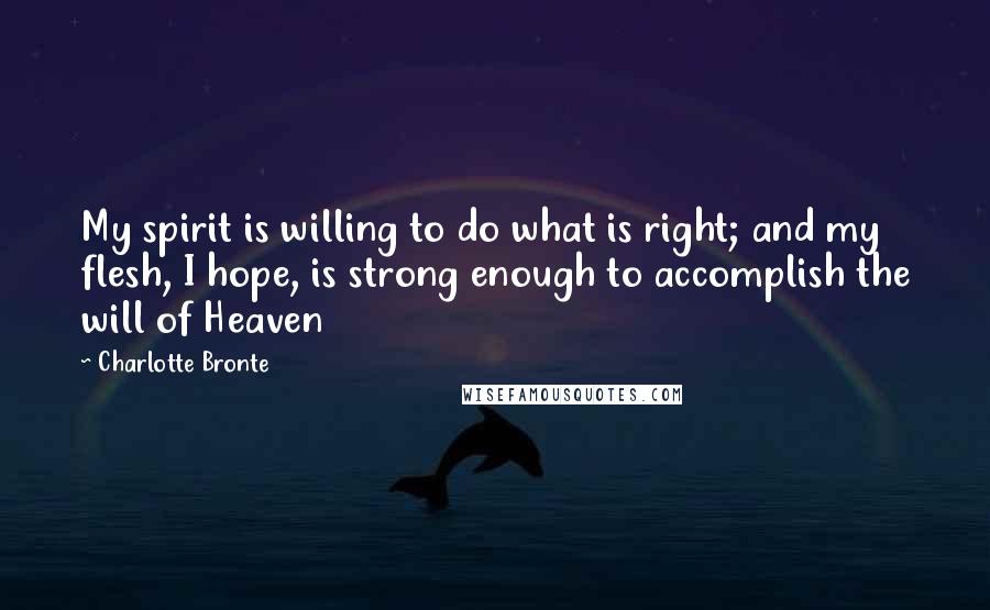 Charlotte Bronte Quotes: My spirit is willing to do what is right; and my flesh, I hope, is strong enough to accomplish the will of Heaven