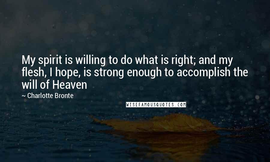 Charlotte Bronte Quotes: My spirit is willing to do what is right; and my flesh, I hope, is strong enough to accomplish the will of Heaven