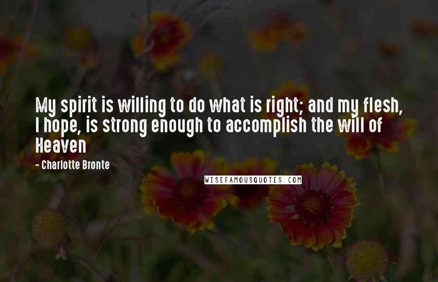 Charlotte Bronte Quotes: My spirit is willing to do what is right; and my flesh, I hope, is strong enough to accomplish the will of Heaven