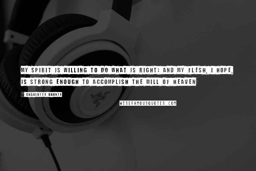 Charlotte Bronte Quotes: My spirit is willing to do what is right; and my flesh, I hope, is strong enough to accomplish the will of Heaven