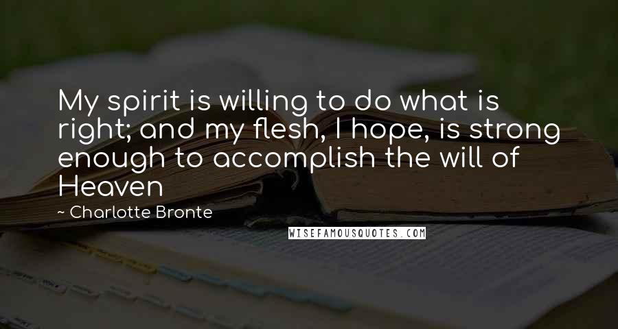 Charlotte Bronte Quotes: My spirit is willing to do what is right; and my flesh, I hope, is strong enough to accomplish the will of Heaven