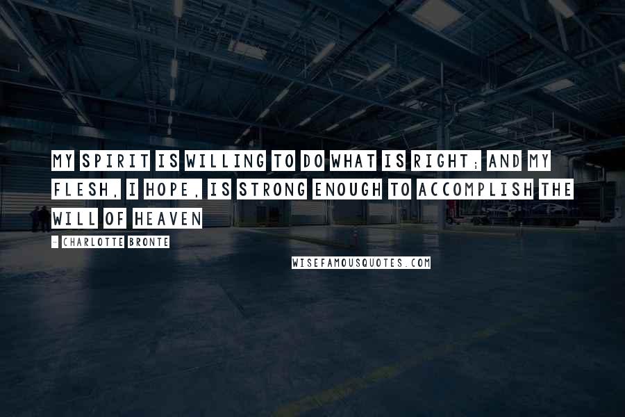 Charlotte Bronte Quotes: My spirit is willing to do what is right; and my flesh, I hope, is strong enough to accomplish the will of Heaven