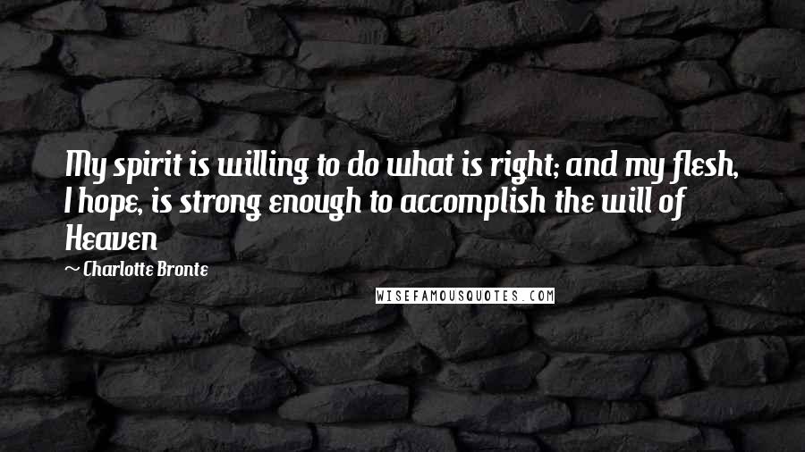 Charlotte Bronte Quotes: My spirit is willing to do what is right; and my flesh, I hope, is strong enough to accomplish the will of Heaven