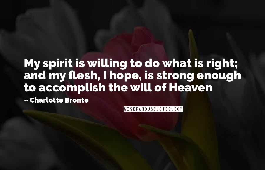 Charlotte Bronte Quotes: My spirit is willing to do what is right; and my flesh, I hope, is strong enough to accomplish the will of Heaven