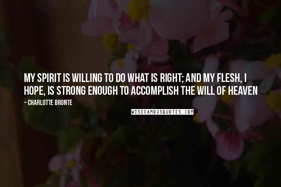 Charlotte Bronte Quotes: My spirit is willing to do what is right; and my flesh, I hope, is strong enough to accomplish the will of Heaven