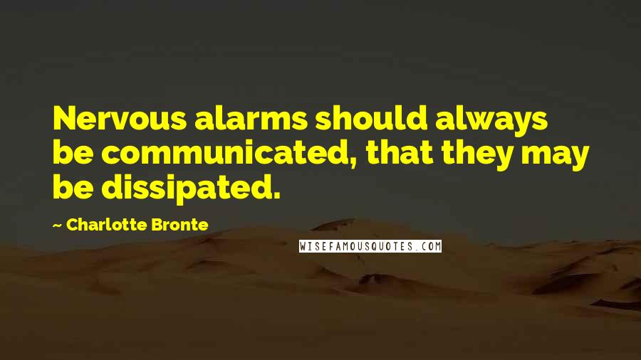 Charlotte Bronte Quotes: Nervous alarms should always be communicated, that they may be dissipated.