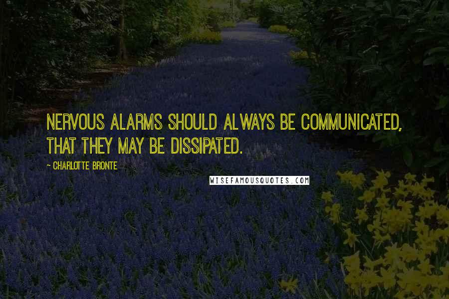 Charlotte Bronte Quotes: Nervous alarms should always be communicated, that they may be dissipated.