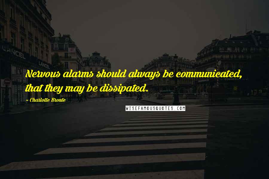 Charlotte Bronte Quotes: Nervous alarms should always be communicated, that they may be dissipated.