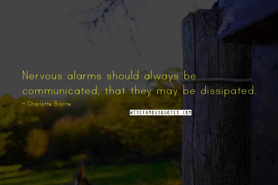 Charlotte Bronte Quotes: Nervous alarms should always be communicated, that they may be dissipated.