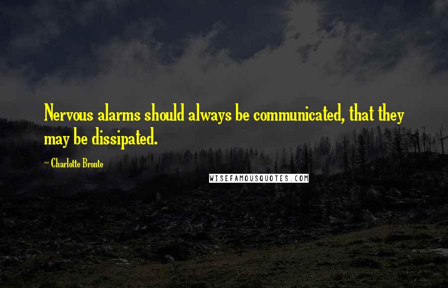 Charlotte Bronte Quotes: Nervous alarms should always be communicated, that they may be dissipated.