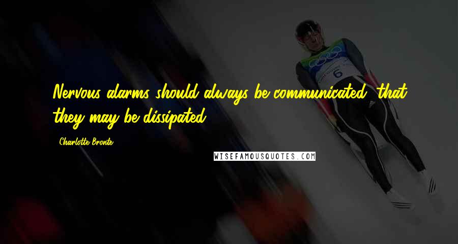 Charlotte Bronte Quotes: Nervous alarms should always be communicated, that they may be dissipated.