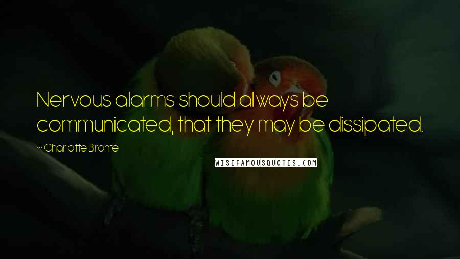 Charlotte Bronte Quotes: Nervous alarms should always be communicated, that they may be dissipated.