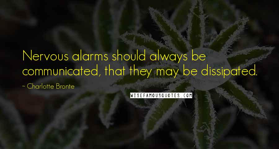 Charlotte Bronte Quotes: Nervous alarms should always be communicated, that they may be dissipated.