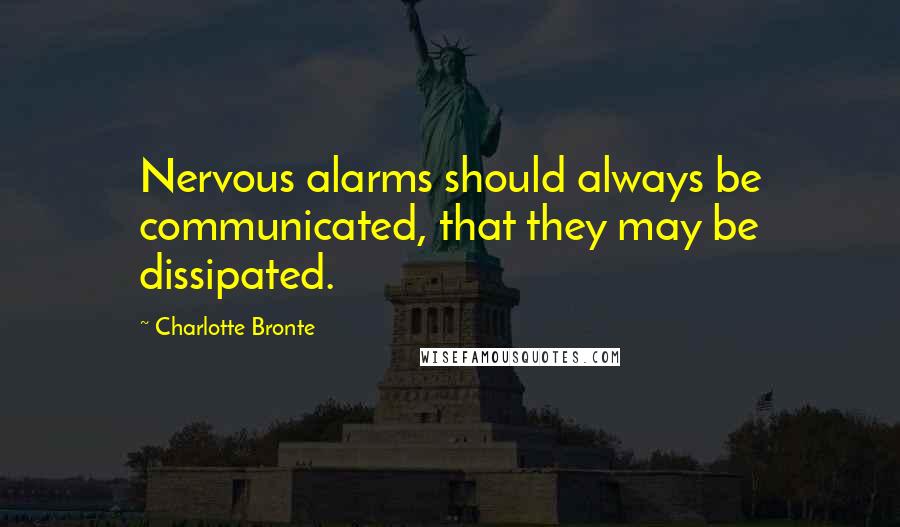 Charlotte Bronte Quotes: Nervous alarms should always be communicated, that they may be dissipated.