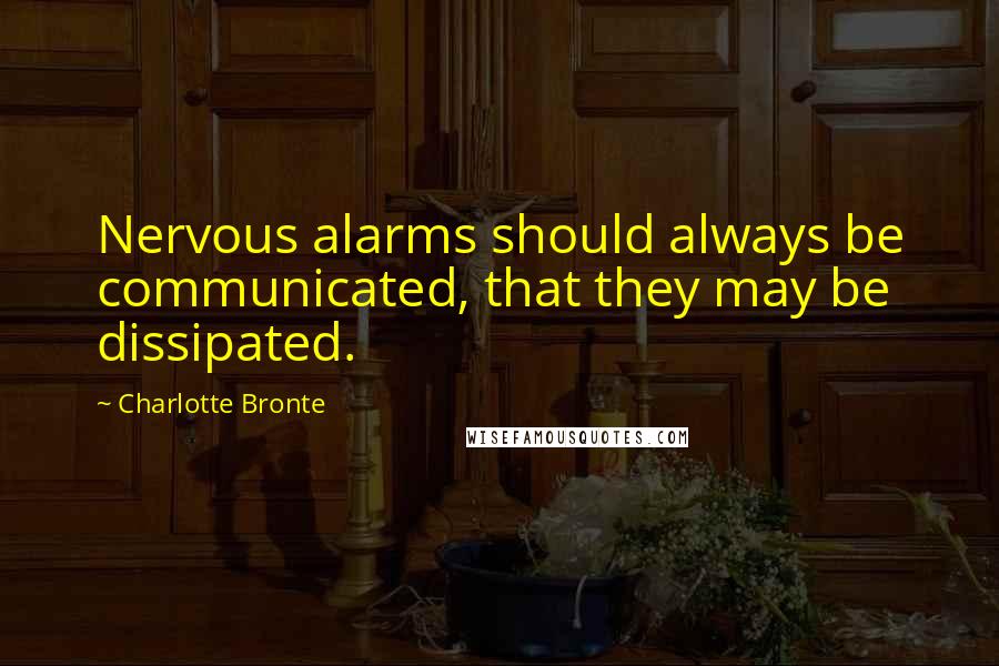 Charlotte Bronte Quotes: Nervous alarms should always be communicated, that they may be dissipated.