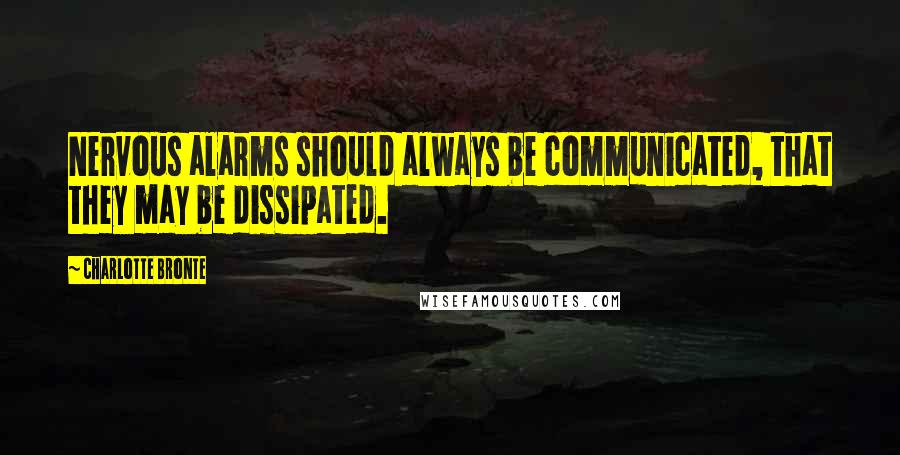 Charlotte Bronte Quotes: Nervous alarms should always be communicated, that they may be dissipated.