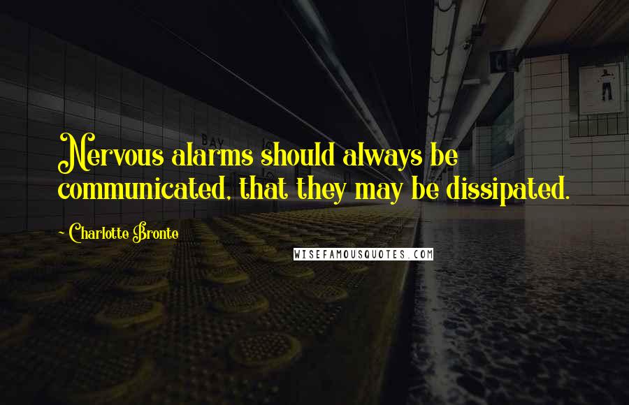 Charlotte Bronte Quotes: Nervous alarms should always be communicated, that they may be dissipated.