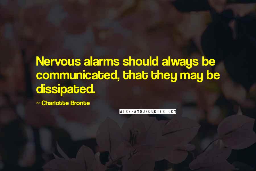 Charlotte Bronte Quotes: Nervous alarms should always be communicated, that they may be dissipated.