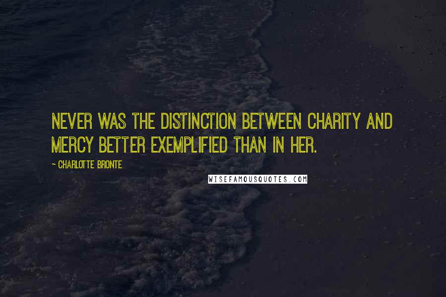 Charlotte Bronte Quotes: Never was the distinction between charity and mercy better exemplified than in her.