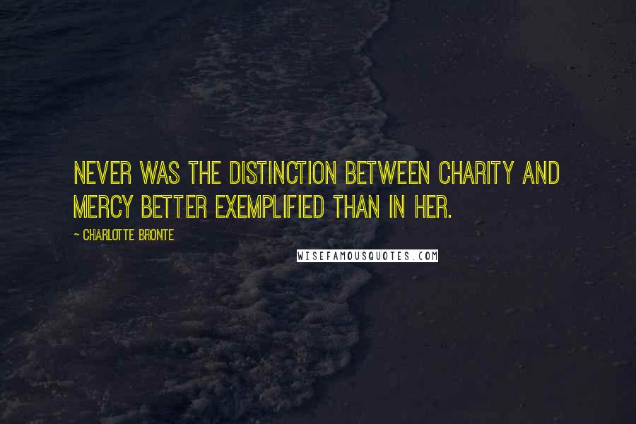 Charlotte Bronte Quotes: Never was the distinction between charity and mercy better exemplified than in her.