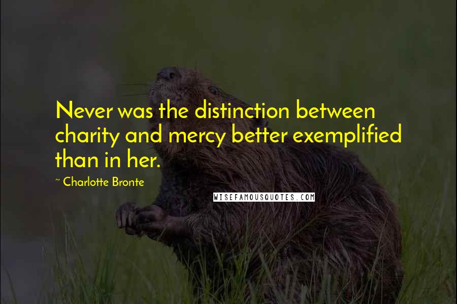 Charlotte Bronte Quotes: Never was the distinction between charity and mercy better exemplified than in her.