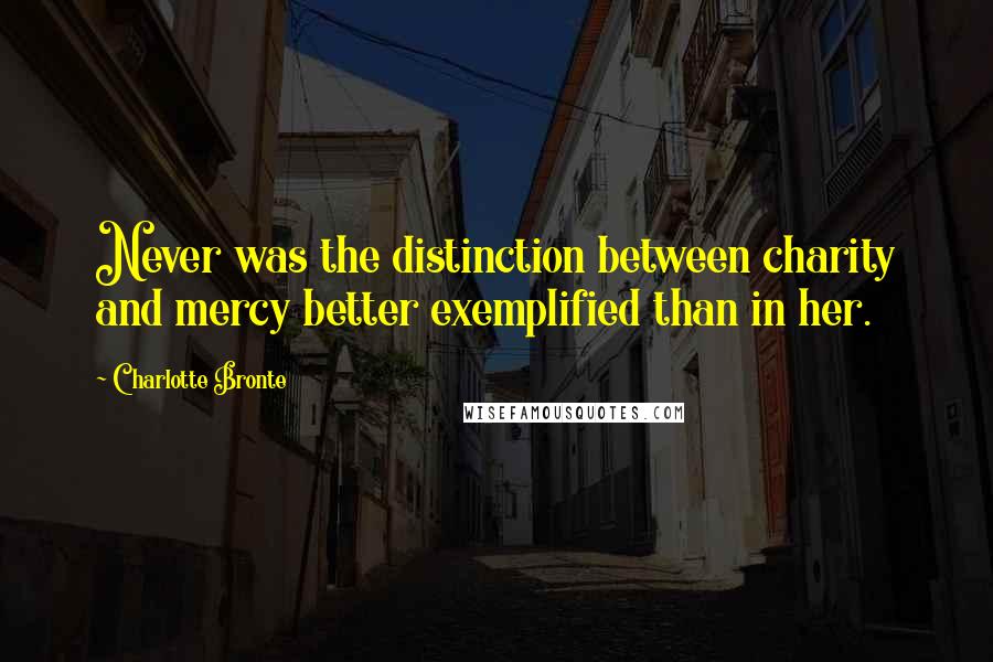 Charlotte Bronte Quotes: Never was the distinction between charity and mercy better exemplified than in her.