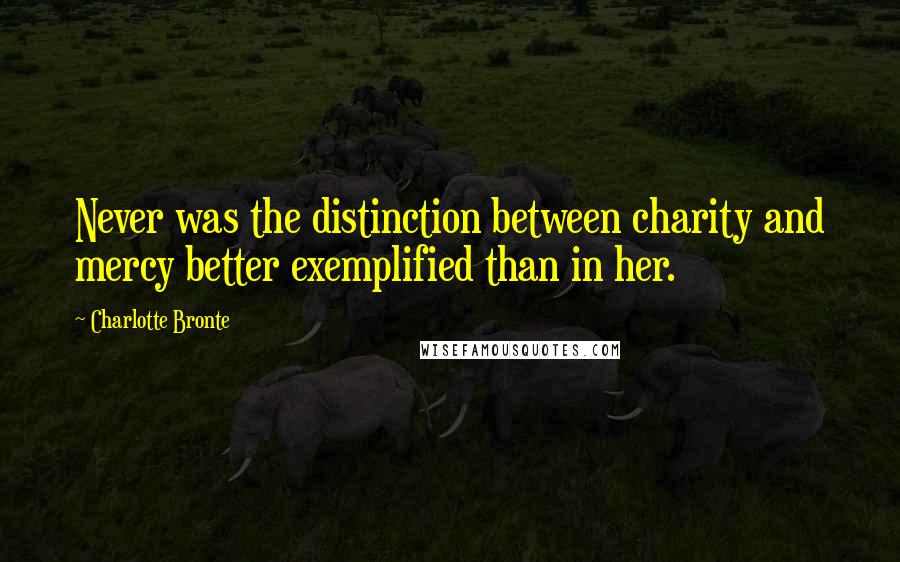 Charlotte Bronte Quotes: Never was the distinction between charity and mercy better exemplified than in her.