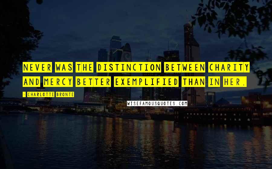 Charlotte Bronte Quotes: Never was the distinction between charity and mercy better exemplified than in her.