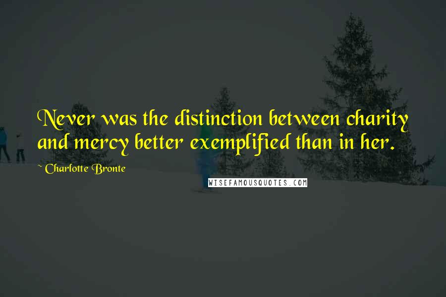 Charlotte Bronte Quotes: Never was the distinction between charity and mercy better exemplified than in her.