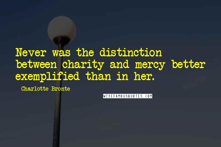 Charlotte Bronte Quotes: Never was the distinction between charity and mercy better exemplified than in her.