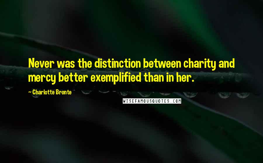 Charlotte Bronte Quotes: Never was the distinction between charity and mercy better exemplified than in her.