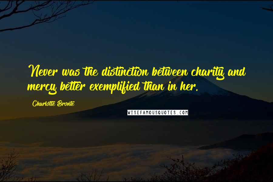 Charlotte Bronte Quotes: Never was the distinction between charity and mercy better exemplified than in her.