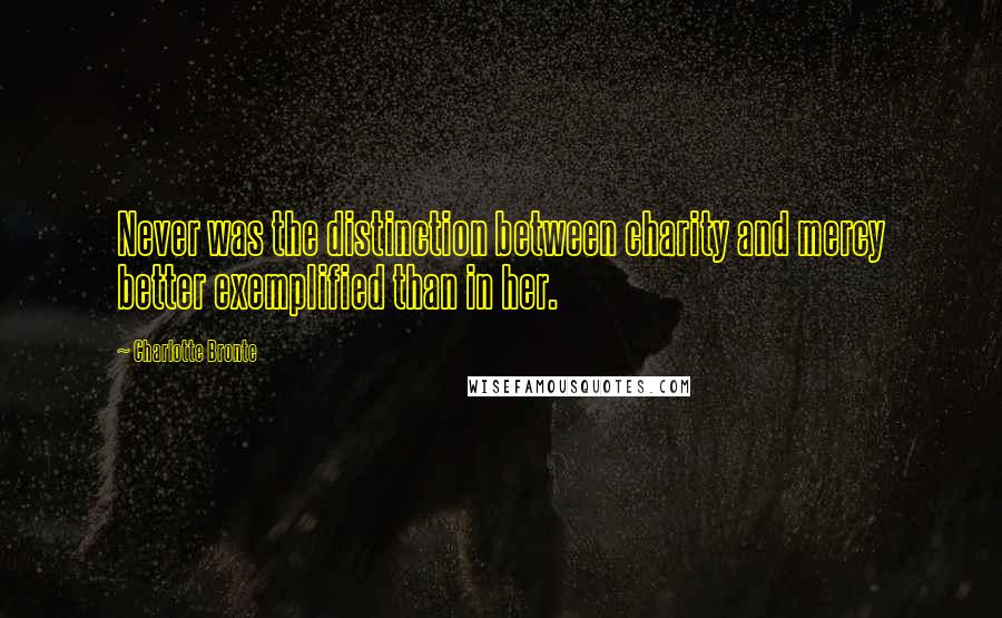 Charlotte Bronte Quotes: Never was the distinction between charity and mercy better exemplified than in her.