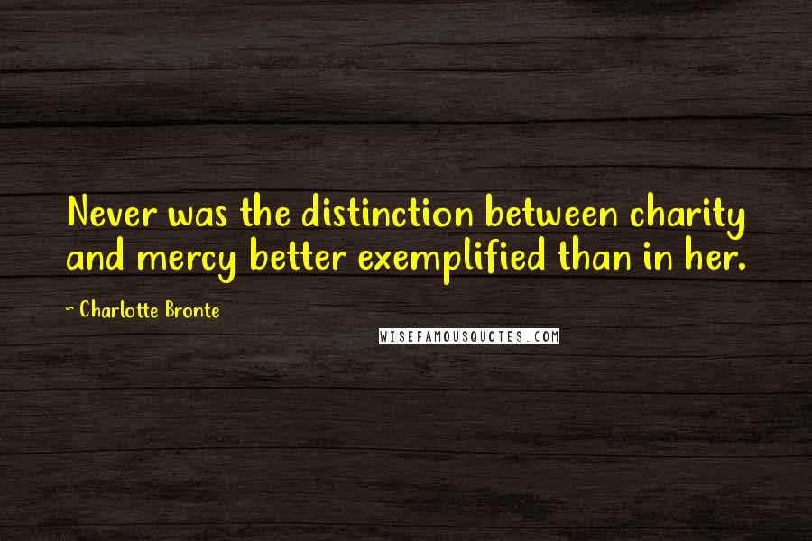 Charlotte Bronte Quotes: Never was the distinction between charity and mercy better exemplified than in her.