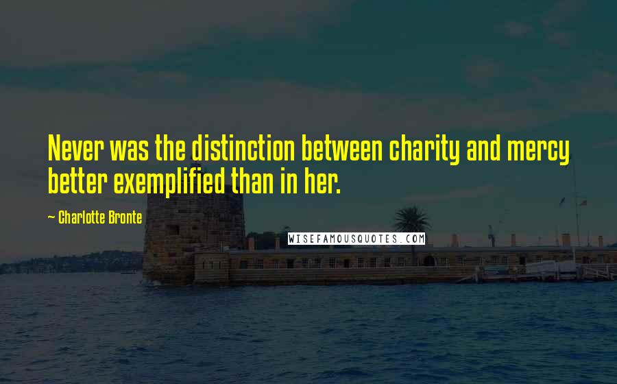 Charlotte Bronte Quotes: Never was the distinction between charity and mercy better exemplified than in her.