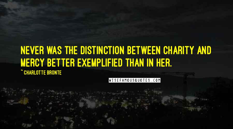 Charlotte Bronte Quotes: Never was the distinction between charity and mercy better exemplified than in her.