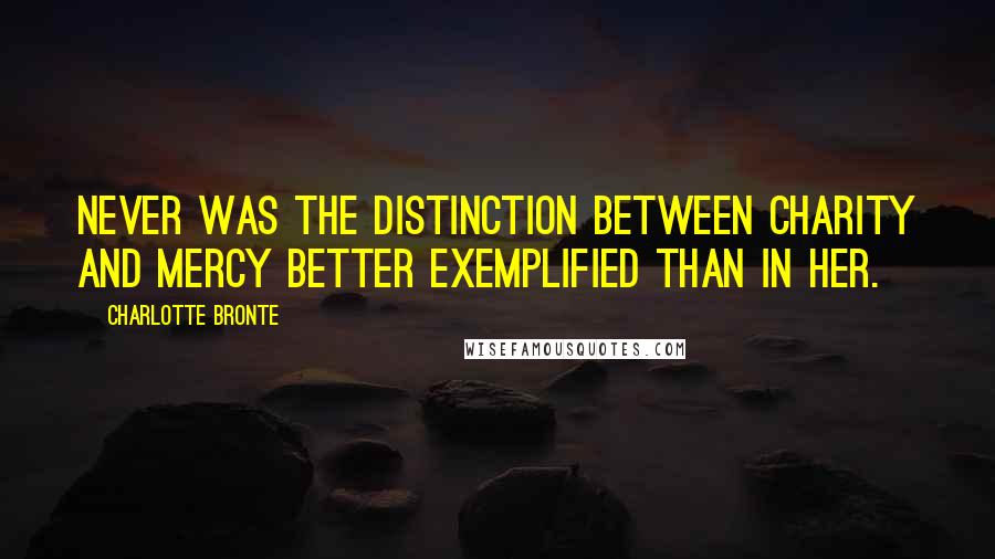 Charlotte Bronte Quotes: Never was the distinction between charity and mercy better exemplified than in her.