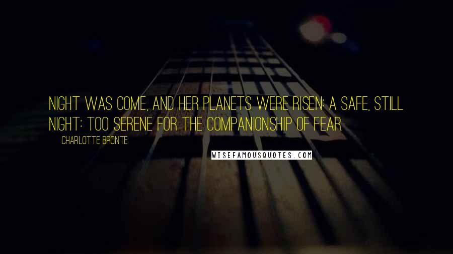 Charlotte Bronte Quotes: Night was come, and her planets were risen: a safe, still night: too serene for the companionship of fear.