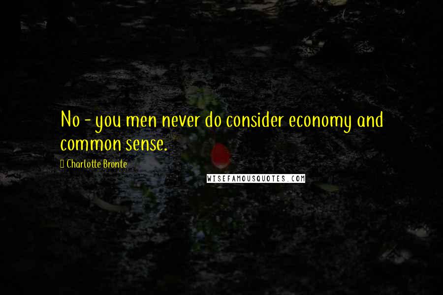 Charlotte Bronte Quotes: No - you men never do consider economy and common sense.