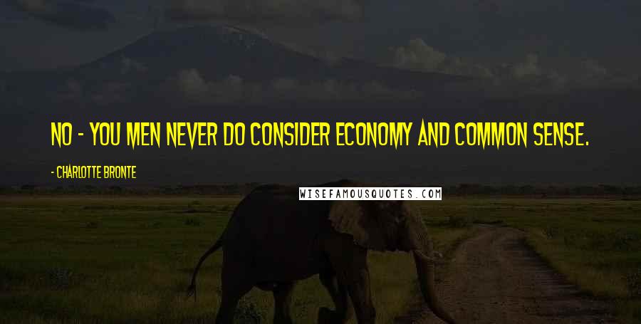 Charlotte Bronte Quotes: No - you men never do consider economy and common sense.